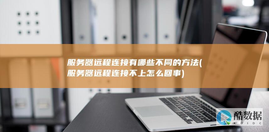 服务器远程连接有哪些不同的方法 (服务器远程连接不上怎么回事)