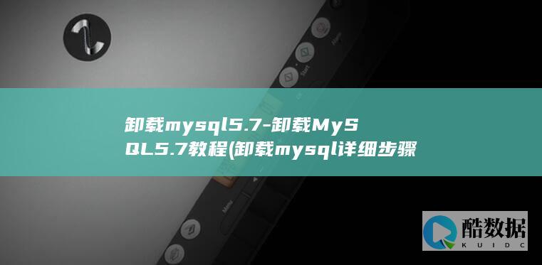 卸载mysql5.7-卸载MySQL5.7教程 (卸载mysql详细步骤)