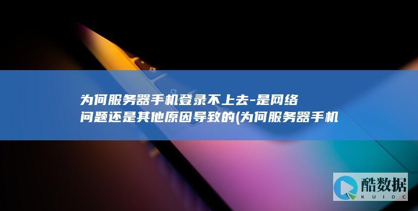 为何服务器手机登录不上去-是网络问题还是其他原因导致的 (为何服务器手机没信号)