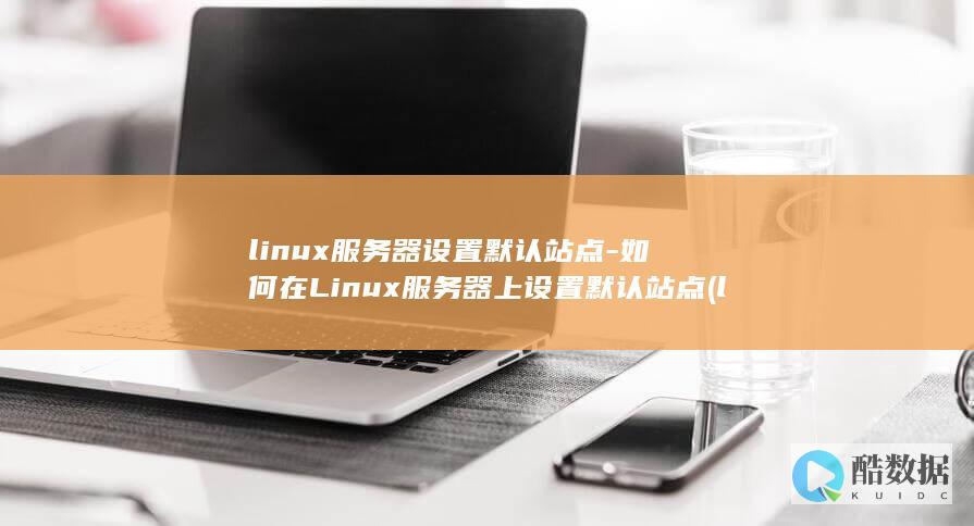 linux服务器设置默认站点-如何在Linux服务器上设置默认站点 (linux服务器)