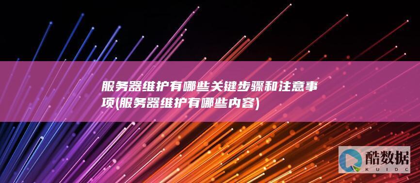 服务器维护有哪些关键步骤和注意事项 (服务器维护有哪些内容)