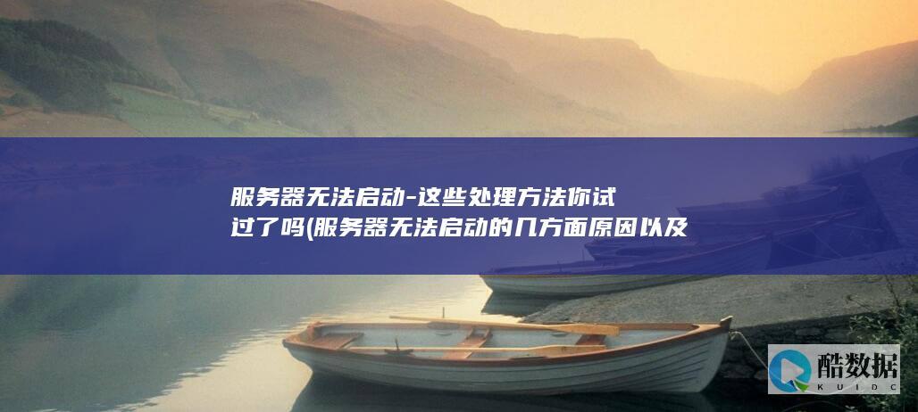 服务器无法启动-这些处理方法你试过了吗 (服务器无法启动的几方面原因以及解决之道)