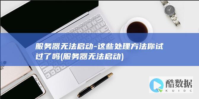 服务器无法启动-这些处理方法你试过了吗 (服务器无法启动)