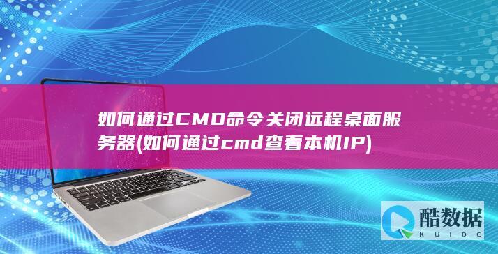 如何通过CMD命令关闭远程桌面服务器 (如何通过cmd查看本机IP)