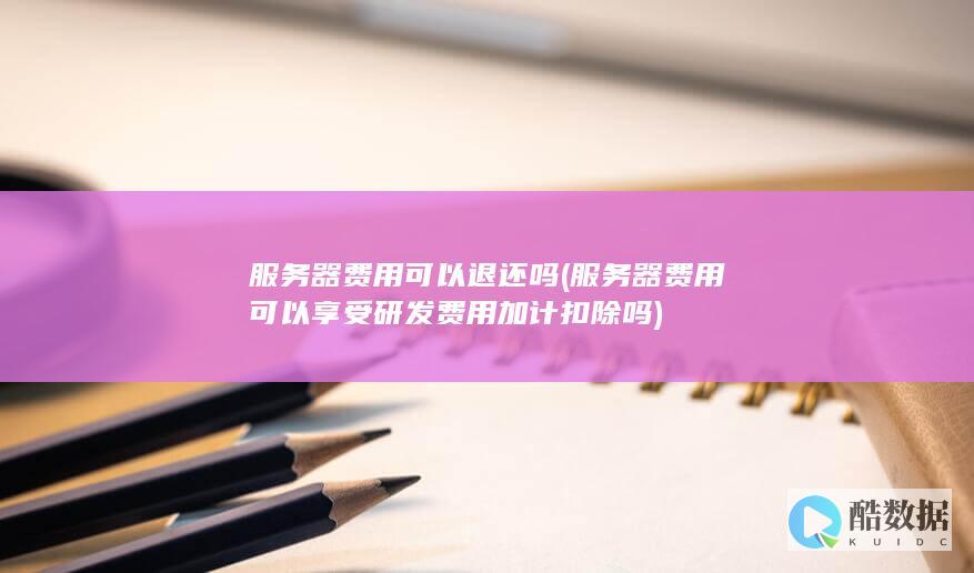 服务器费用可以退还吗 (服务器费用可以享受研发费用加计扣除吗)