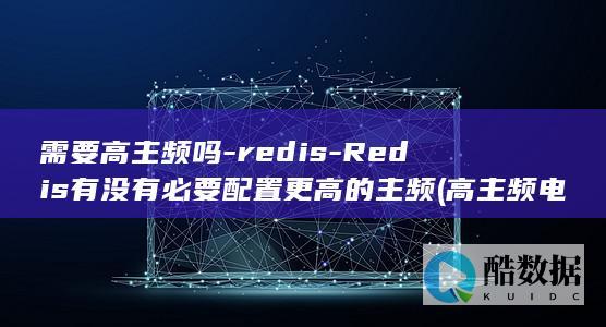 需要高主频吗-redis-Redis有没有必要配置更高的主频 (高主频电脑)