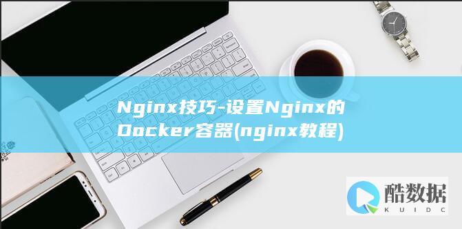 Nginx技巧-设置Nginx的Docker容器 (nginx教程)
