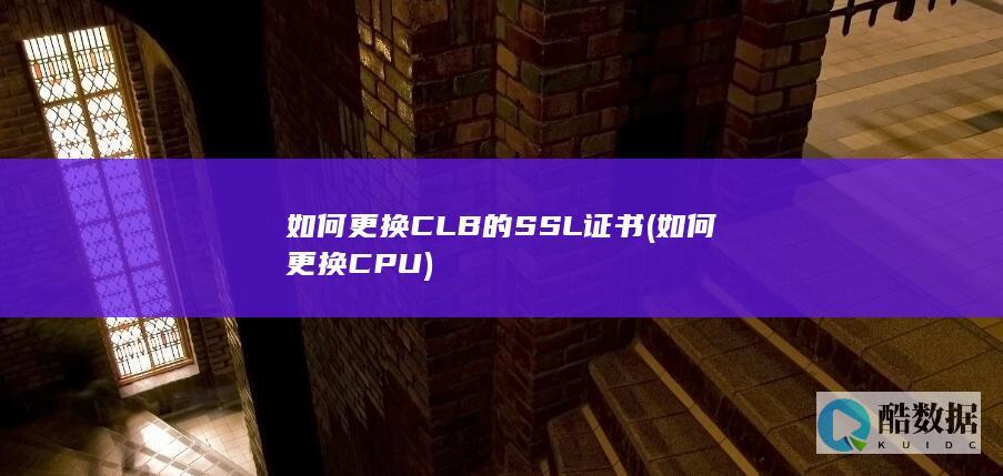 如何更换CLB的SSL证书 (如何更换CPU)