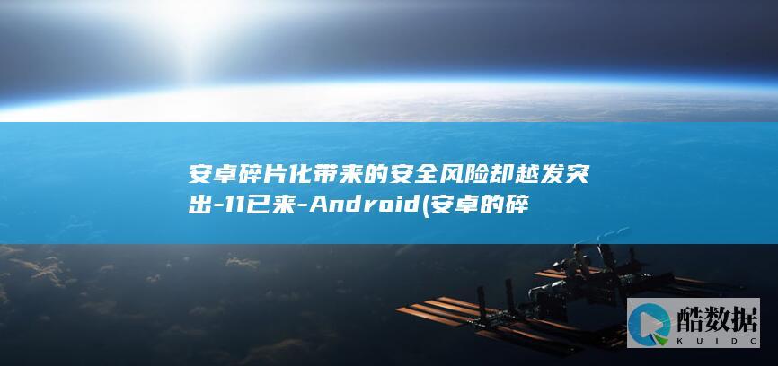 安卓碎片化带来的安全风险却越发突出-11已来-Android (安卓的碎片化)