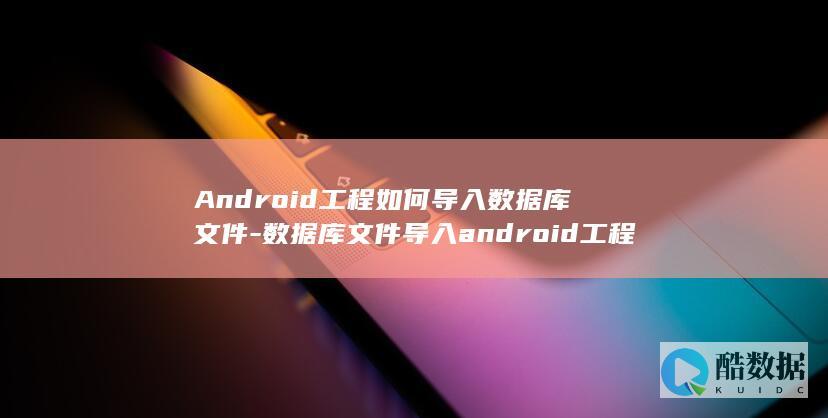 Android工程如何导入数据库文件-数据库文件导入android工程 (android auto)