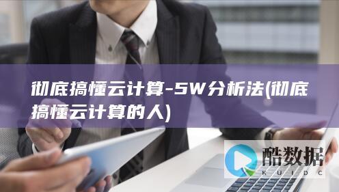 彻底搞懂云计算-5W分析法 (彻底搞懂云计算的人)