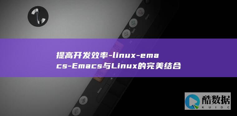 提高开发效率-linux-emacs-Emacs与Linux的完美结合 (提高开发效率和质量的建议)
