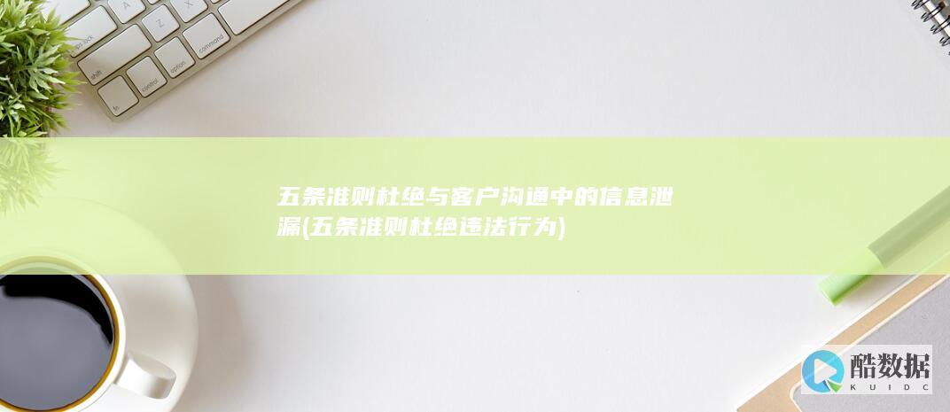 五条准则杜绝与客户沟通中的信息泄漏 (五条准则杜绝违法行为)