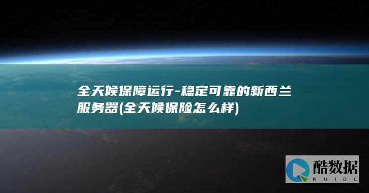 全天候保障运行-稳定可靠的新西兰服务器 (全天候保险怎么样)