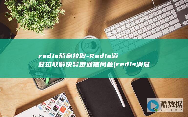 redis消息拉取-Redis消息拉取解决异步通信问题 (redis消息队列)