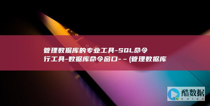 管理数据库的专业工具-SQL命令行工具-数据库命令窗口-– (管理数据库的软件)