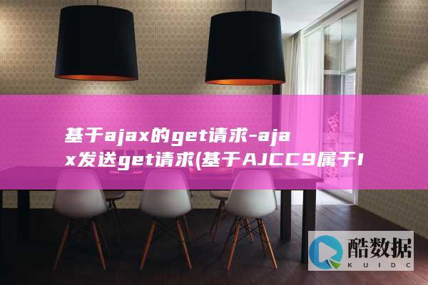 基于ajax的get请求-ajax发送get请求 (基于AJCC9属于IIIA期的是)