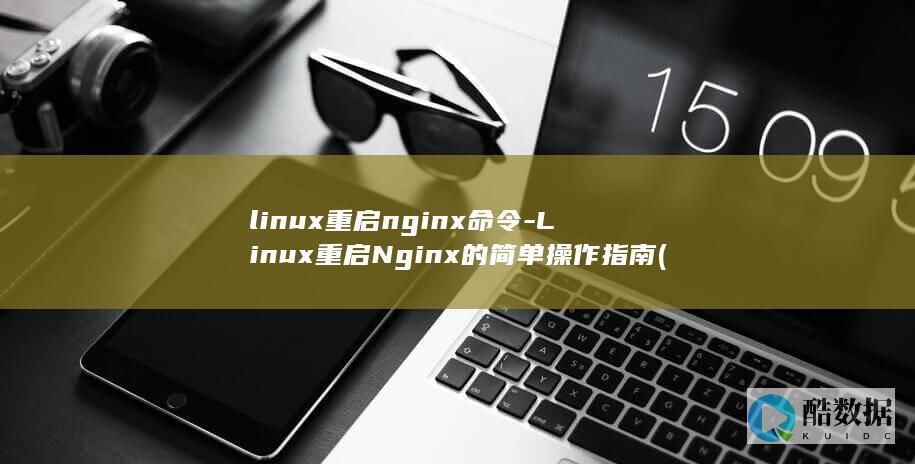 linux重启nginx命令-Linux重启Nginx的简单操作指南 (linux重命名文件的命令)