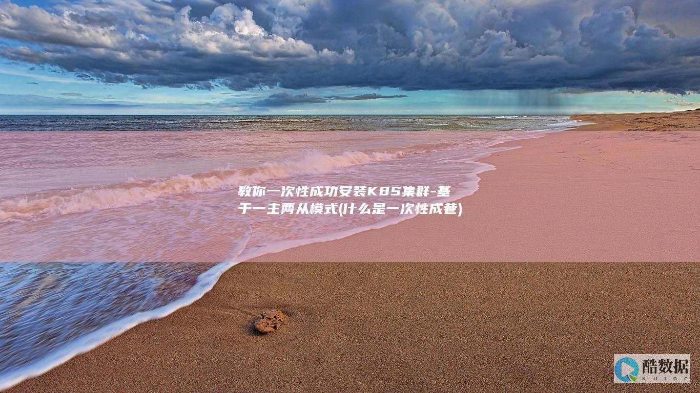 教你一次性成功安装K8S集群-基于一主两从模式 (什么是一次性成巷)