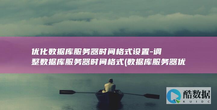优化数据库服务器时间格式设置-调整数据库服务器时间格式 (数据库服务器优化)