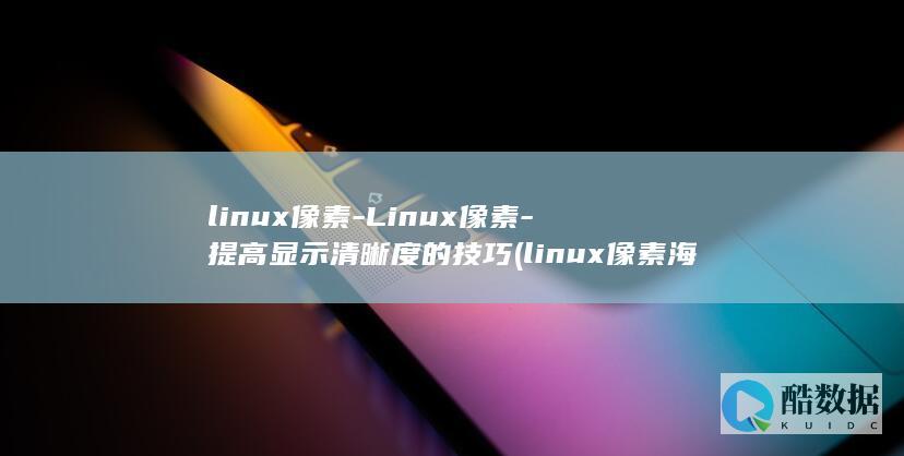 linux像素-Linux像素-提高显示清晰度的技巧 (linux像素海盗)