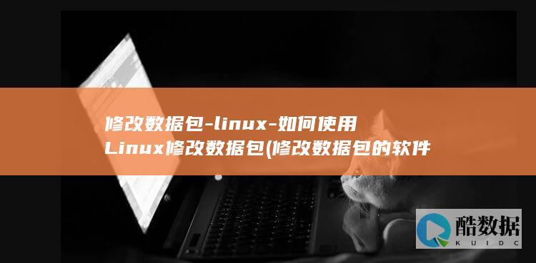 修改数据包-linux-如何使用Linux修改数据包 (修改数据包的软件)