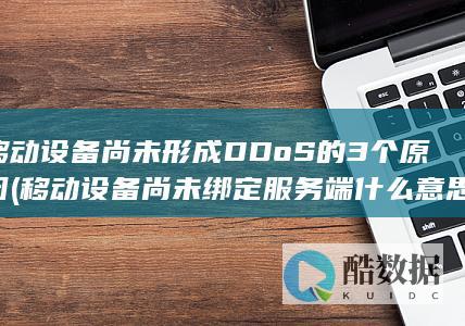 移动设备尚未形成DDoS的3个原因 (移动设备尚未绑定服务端什么意思)