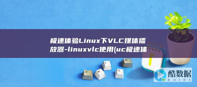 极速体验Linux下VLC媒体播放器-linuxvlc使用 (uc极速体验)