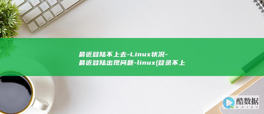 最近登陆不上去-Linux状况-最近登陆出现问题-linux (登录不上什么原因)