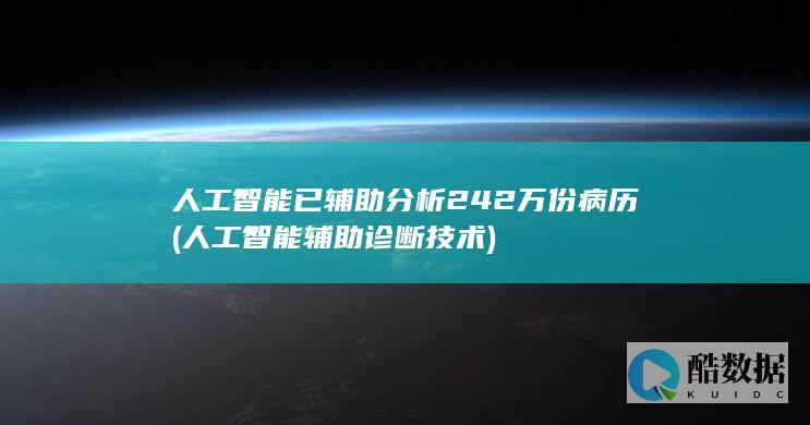 人工智能已辅助分析242万份病历 (人工智能辅助诊断技术)
