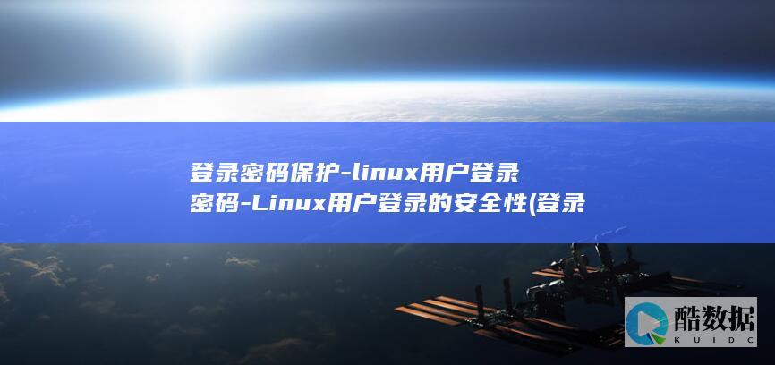 登录密码保护-linux用户登录密码-Linux用户登录的安全性 (登录密码保护怎么解除)
