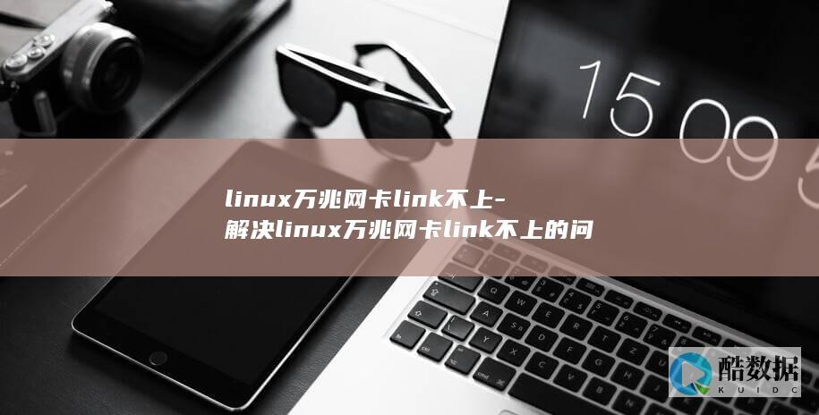 linux万兆网卡link不上-解决linux万兆网卡link不上的问题 (linux网络配置)