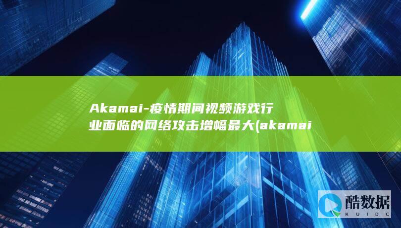 Akamai-疫情期间视频游戏行业面临的网络攻击增幅最大 (akamai是什么软件)