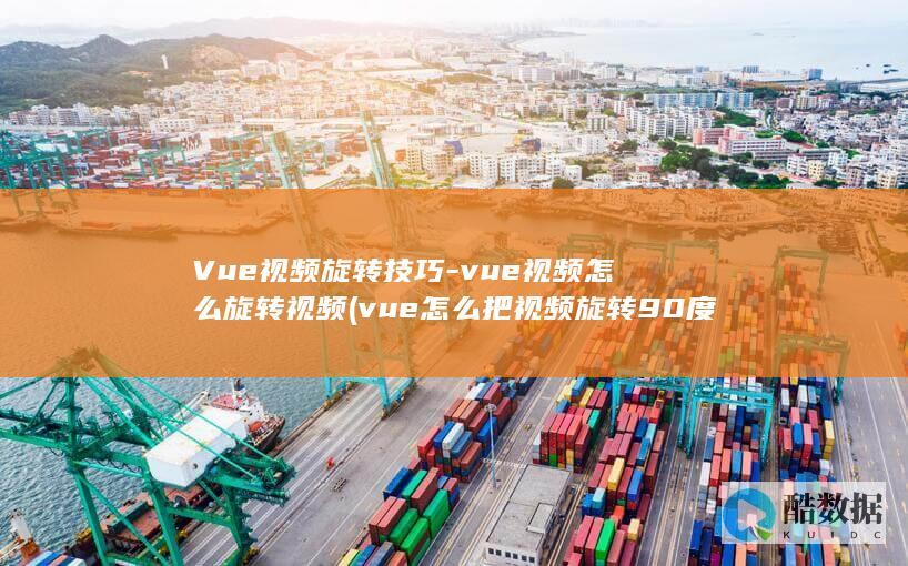 Vue视频旋转技巧-vue视频怎么旋转视频 (vue怎么把视频旋转90度)