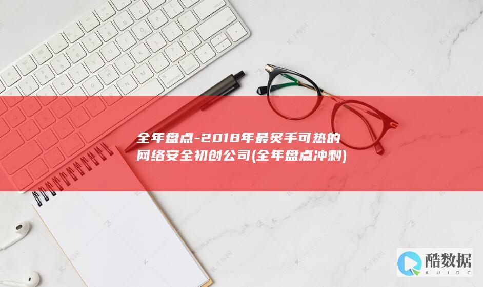 全年盘点-2018年最炙手可热的网络安全初创公司 (全年盘点冲刺)