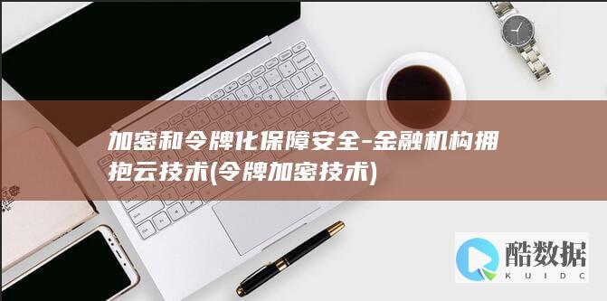 加密和令牌化保障安全-金融机构拥抱云技术 (令牌加密技术)