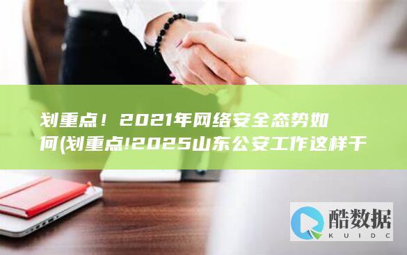 划重点!2021年网络安全态势如何 (划重点!2025山东公安工作这样干)