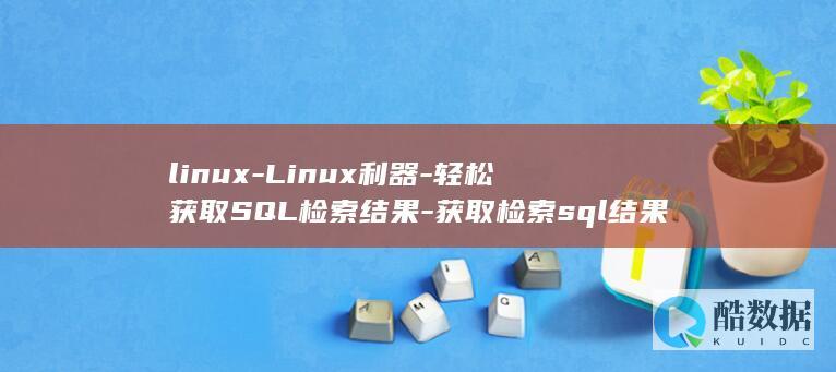 linux-Linux利器-轻松获取SQL检索结果-获取检索sql结果 (linux系统)