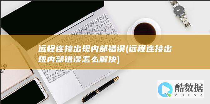 远程连接出现内部错误 (远程连接出现内部错误怎么解决)