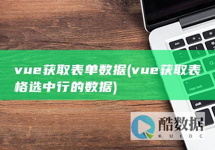 vue获取表单数据 (vue获取表格选中行的数据)