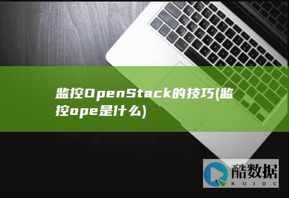 监控OpenStack的技巧 (监控ope是什么)