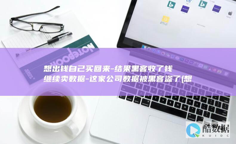 想出钱自己买回来-结果黑客收了钱继续卖数据-这家公司数据被黑客盗了 (想出钱自己买房子)