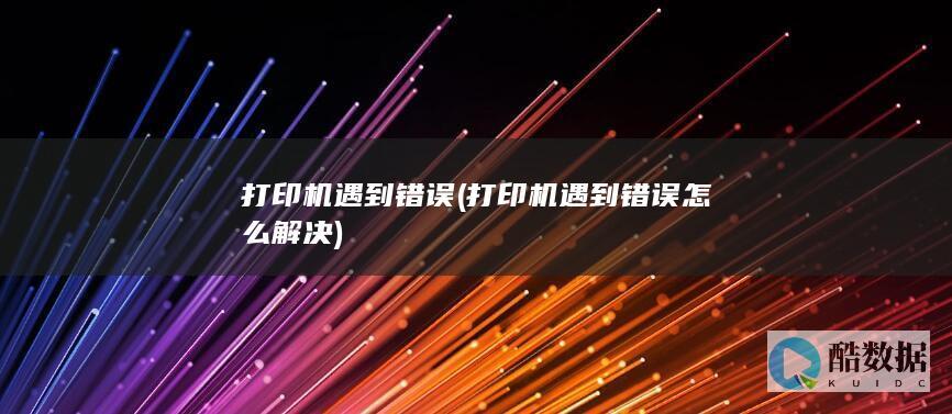 打印机遇到错误 (打印机遇到错误怎么解决)
