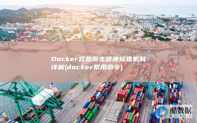 Docker容器原生健康检查机制详解 (docker常用命令)