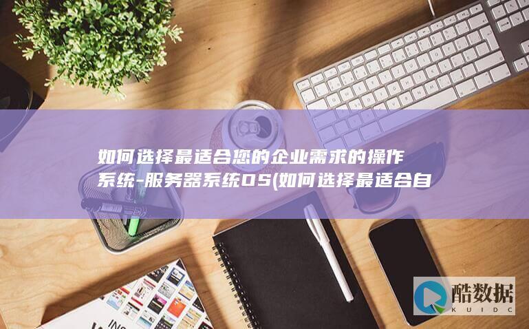 如何选择最适合您的企业需求的操作系统-服务器系统OS (如何选择最适合自己的婚纱)