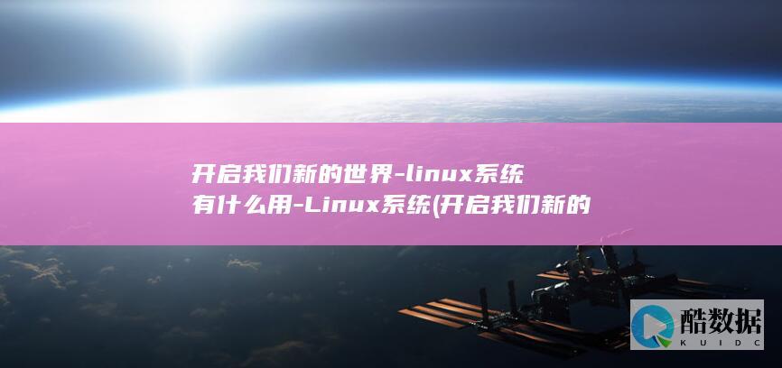 开启我们新的世界-linux系统有什么用-Linux系统 (开启我们新的篇章)