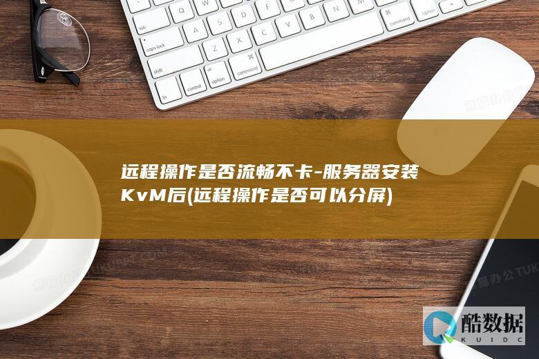 远程操作是否流畅不卡-服务器安装KvM后 (远程操作是否可以分屏)