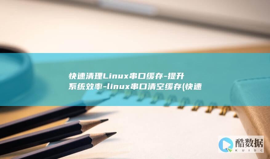 快速清理Linux串口缓存-提升系统效率-linux串口清空缓存 (快速清理浏览器缓存)