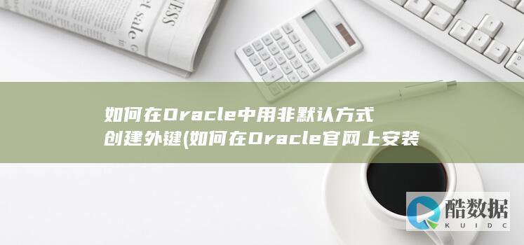 如何在Oracle中用非默认方式创建外键 (如何在Oracle官网上安装JDK)