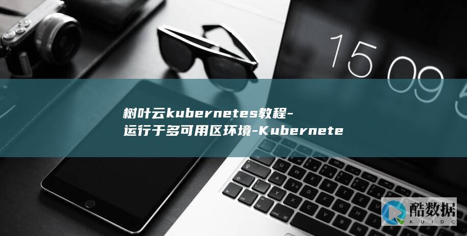 树叶云kubernetes教程-运行于多可用区环境-Kubernetes (树叶云电脑)